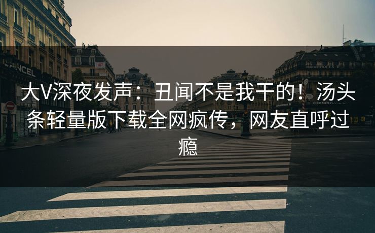 大V深夜发声：丑闻不是我干的！汤头条轻量版下载全网疯传，网友直呼过瘾