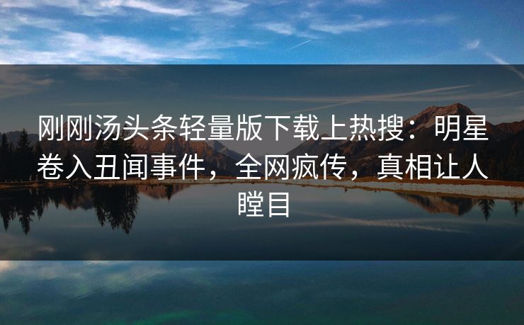 刚刚汤头条轻量版下载上热搜：明星卷入丑闻事件，全网疯传，真相让人瞠目