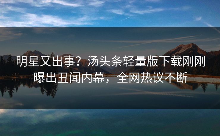 明星又出事？汤头条轻量版下载刚刚曝出丑闻内幕，全网热议不断