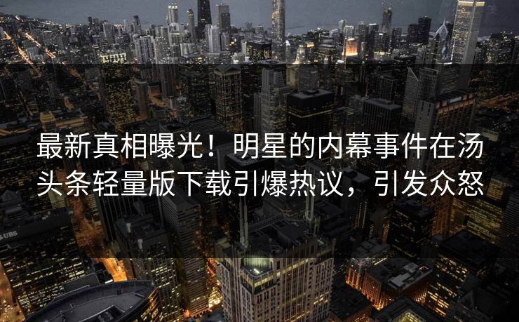 最新真相曝光！明星的内幕事件在汤头条轻量版下载引爆热议，引发众怒