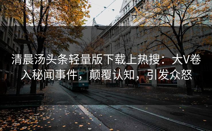 清晨汤头条轻量版下载上热搜：大V卷入秘闻事件，颠覆认知，引发众怒
