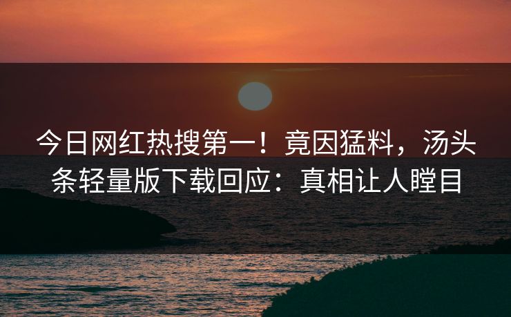 今日网红热搜第一！竟因猛料，汤头条轻量版下载回应：真相让人瞠目