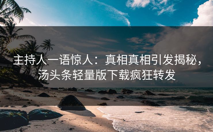 主持人一语惊人：真相真相引发揭秘，汤头条轻量版下载疯狂转发