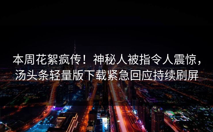 本周花絮疯传！神秘人被指令人震惊，汤头条轻量版下载紧急回应持续刷屏