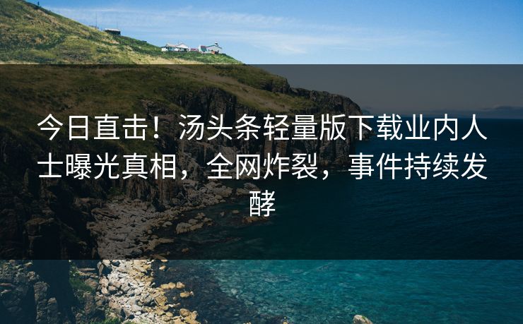 今日直击！汤头条轻量版下载业内人士曝光真相，全网炸裂，事件持续发酵