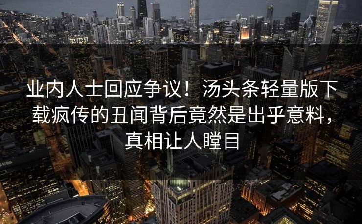 业内人士回应争议！汤头条轻量版下载疯传的丑闻背后竟然是出乎意料，真相让人瞠目