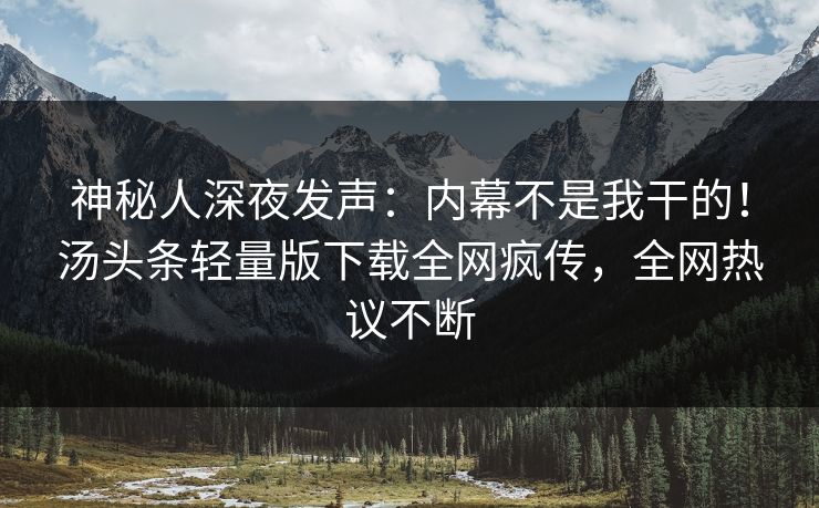 神秘人深夜发声：内幕不是我干的！汤头条轻量版下载全网疯传，全网热议不断