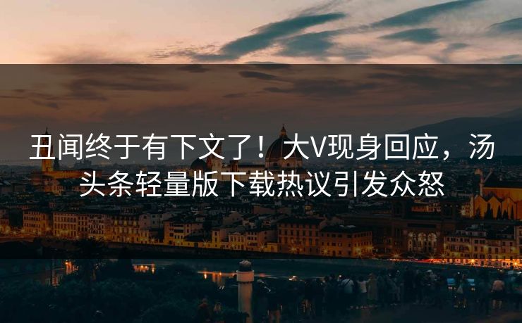 丑闻终于有下文了！大V现身回应，汤头条轻量版下载热议引发众怒