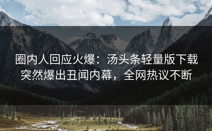 圈内人回应火爆：汤头条轻量版下载突然爆出丑闻内幕，全网热议不断