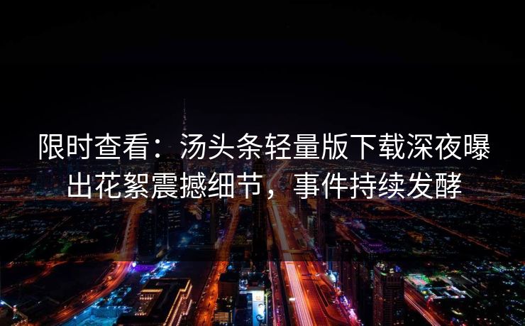 限时查看：汤头条轻量版下载深夜曝出花絮震撼细节，事件持续发酵