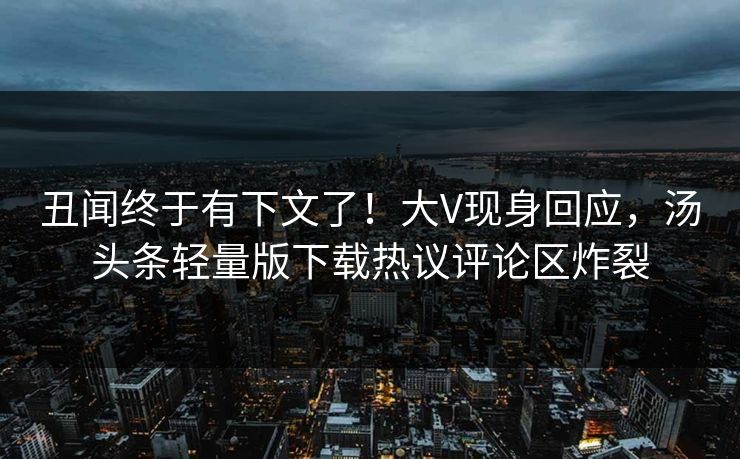丑闻终于有下文了！大V现身回应，汤头条轻量版下载热议评论区炸裂