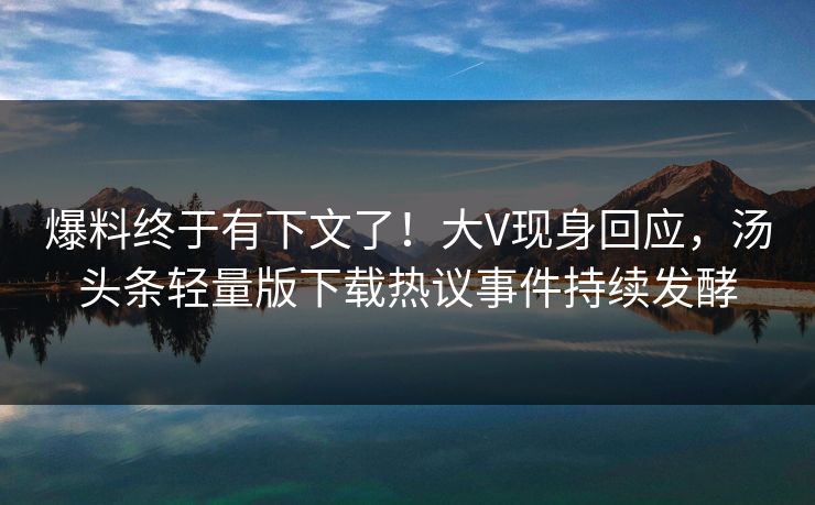 爆料终于有下文了！大V现身回应，汤头条轻量版下载热议事件持续发酵