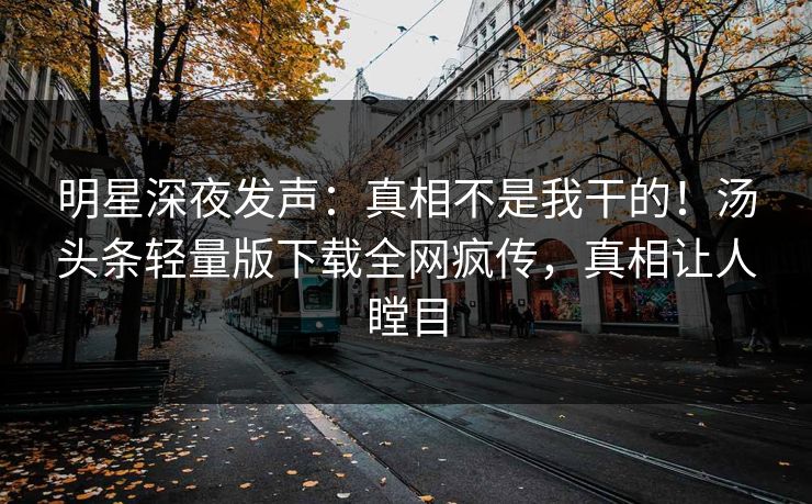 明星深夜发声：真相不是我干的！汤头条轻量版下载全网疯传，真相让人瞠目