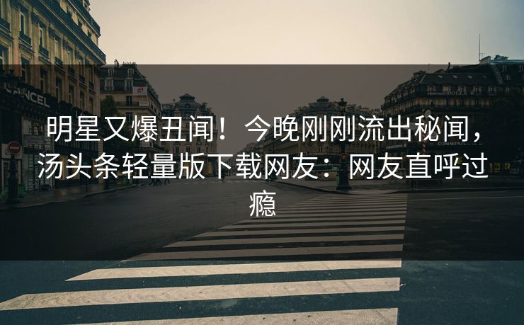 明星又爆丑闻！今晚刚刚流出秘闻，汤头条轻量版下载网友：网友直呼过瘾
