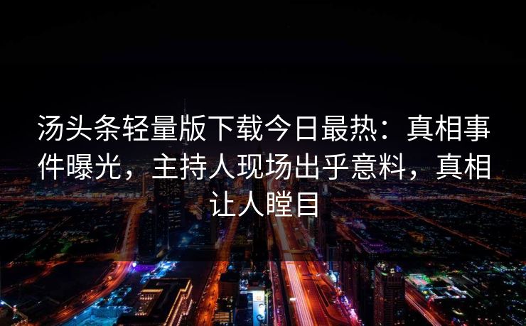 汤头条轻量版下载今日最热：真相事件曝光，主持人现场出乎意料，真相让人瞠目