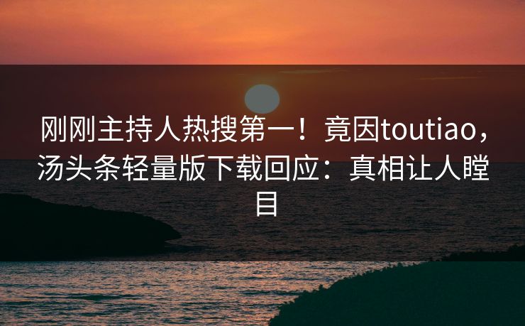 刚刚主持人热搜第一！竟因toutiao，汤头条轻量版下载回应：真相让人瞠目