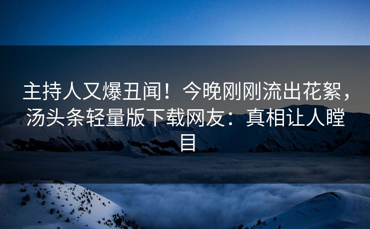 主持人又爆丑闻！今晚刚刚流出花絮，汤头条轻量版下载网友：真相让人瞠目