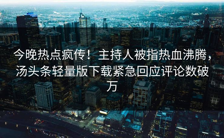 今晚热点疯传！主持人被指热血沸腾，汤头条轻量版下载紧急回应评论数破万