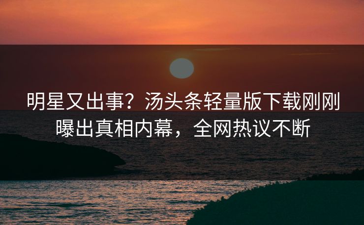 明星又出事？汤头条轻量版下载刚刚曝出真相内幕，全网热议不断