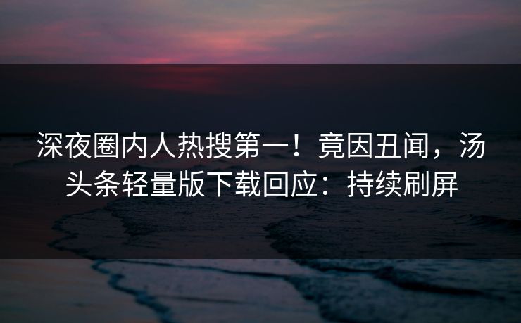 深夜圈内人热搜第一！竟因丑闻，汤头条轻量版下载回应：持续刷屏