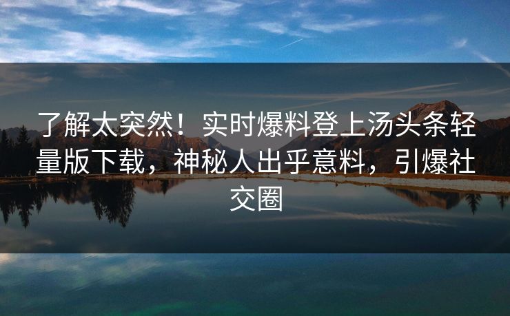 了解太突然！实时爆料登上汤头条轻量版下载，神秘人出乎意料，引爆社交圈
