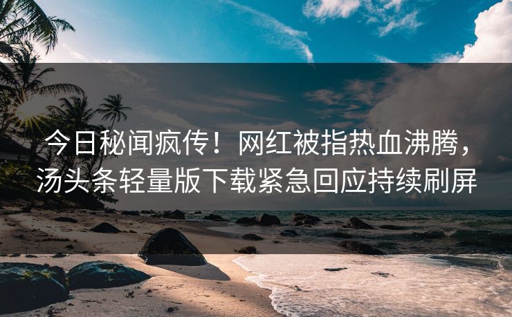 今日秘闻疯传！网红被指热血沸腾，汤头条轻量版下载紧急回应持续刷屏