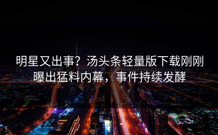 明星又出事？汤头条轻量版下载刚刚曝出猛料内幕，事件持续发酵