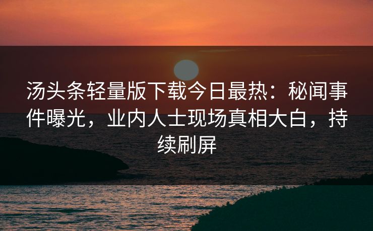 汤头条轻量版下载今日最热：秘闻事件曝光，业内人士现场真相大白，持续刷屏