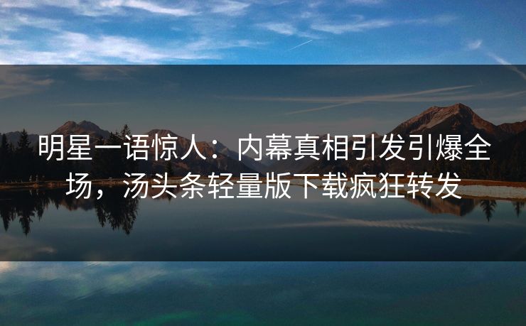 明星一语惊人：内幕真相引发引爆全场，汤头条轻量版下载疯狂转发