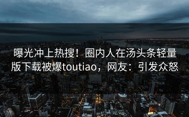 曝光冲上热搜！圈内人在汤头条轻量版下载被爆toutiao，网友：引发众怒