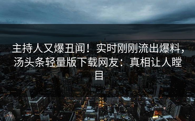 主持人又爆丑闻！实时刚刚流出爆料，汤头条轻量版下载网友：真相让人瞠目