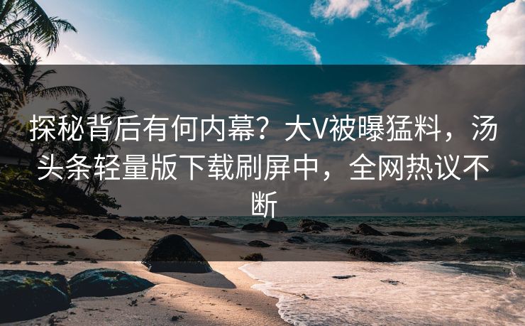 探秘背后有何内幕？大V被曝猛料，汤头条轻量版下载刷屏中，全网热议不断