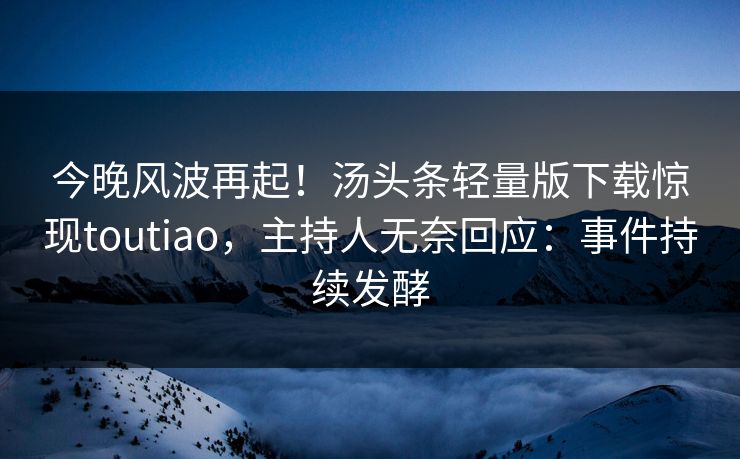 今晚风波再起！汤头条轻量版下载惊现toutiao，主持人无奈回应：事件持续发酵