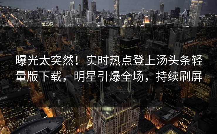 曝光太突然！实时热点登上汤头条轻量版下载，明星引爆全场，持续刷屏