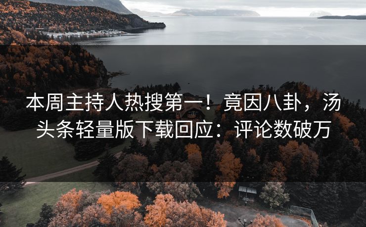 本周主持人热搜第一！竟因八卦，汤头条轻量版下载回应：评论数破万