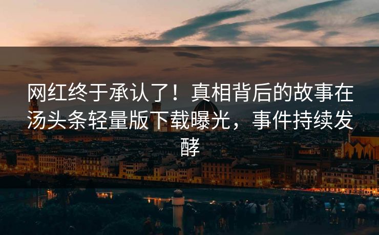 网红终于承认了！真相背后的故事在汤头条轻量版下载曝光，事件持续发酵
