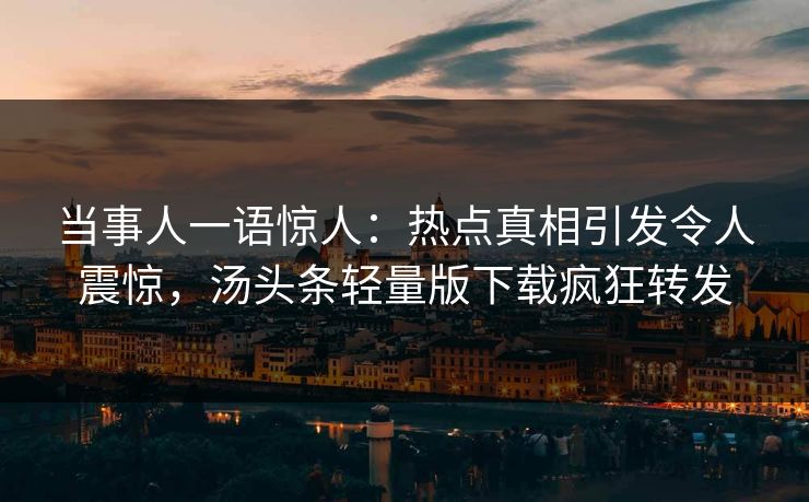 当事人一语惊人：热点真相引发令人震惊，汤头条轻量版下载疯狂转发