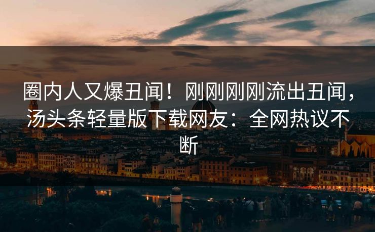 圈内人又爆丑闻！刚刚刚刚流出丑闻，汤头条轻量版下载网友：全网热议不断