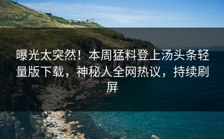 曝光太突然！本周猛料登上汤头条轻量版下载，神秘人全网热议，持续刷屏
