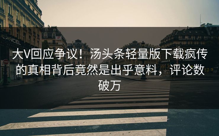 大V回应争议！汤头条轻量版下载疯传的真相背后竟然是出乎意料，评论数破万