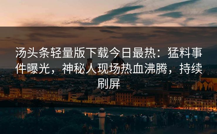 汤头条轻量版下载今日最热：猛料事件曝光，神秘人现场热血沸腾，持续刷屏