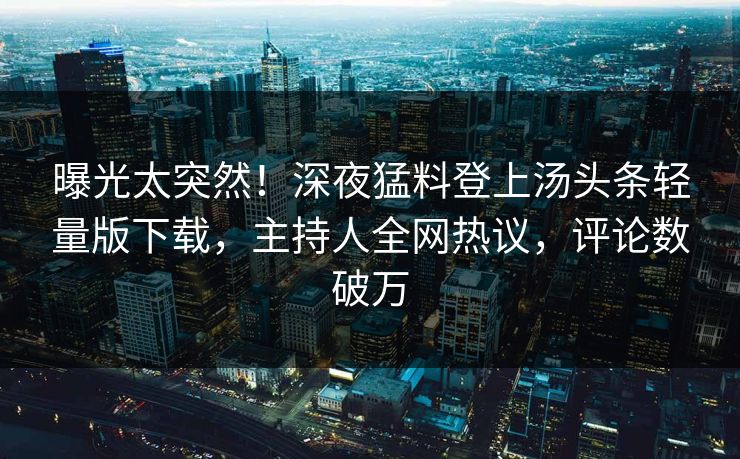 曝光太突然！深夜猛料登上汤头条轻量版下载，主持人全网热议，评论数破万