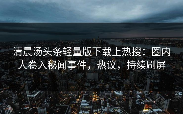 清晨汤头条轻量版下载上热搜：圈内人卷入秘闻事件，热议，持续刷屏