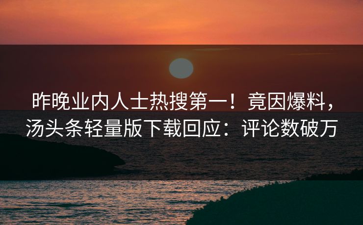昨晚业内人士热搜第一！竟因爆料，汤头条轻量版下载回应：评论数破万