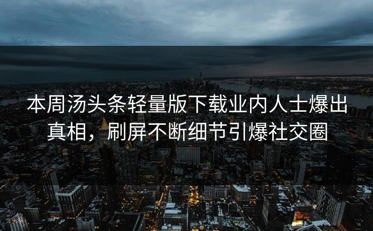 本周汤头条轻量版下载业内人士爆出真相，刷屏不断细节引爆社交圈
