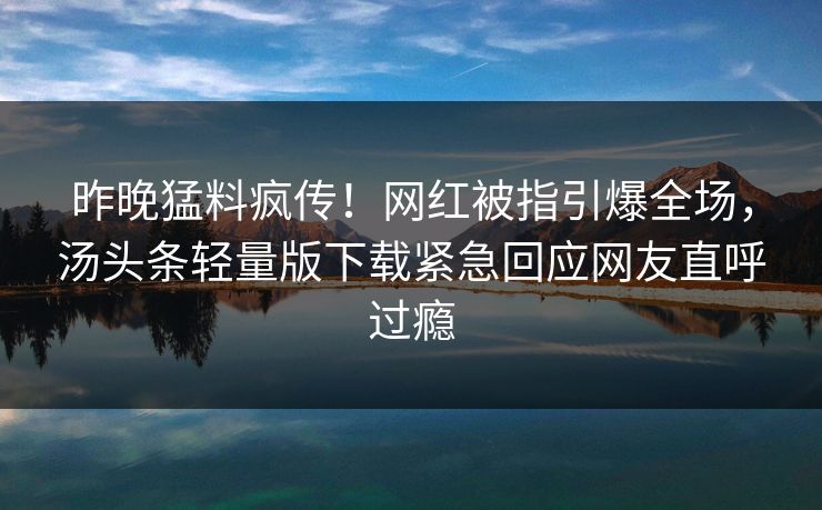 昨晚猛料疯传！网红被指引爆全场，汤头条轻量版下载紧急回应网友直呼过瘾