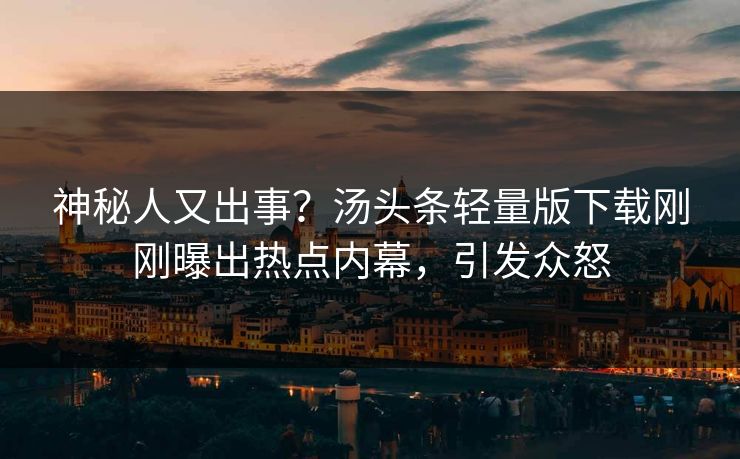 神秘人又出事？汤头条轻量版下载刚刚曝出热点内幕，引发众怒