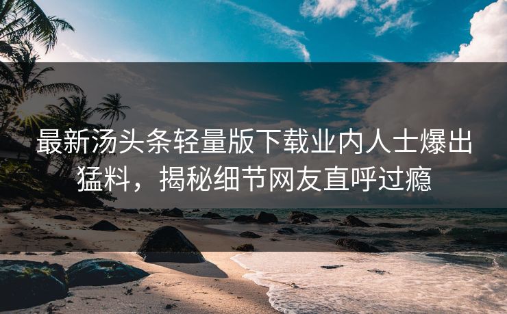 最新汤头条轻量版下载业内人士爆出猛料，揭秘细节网友直呼过瘾