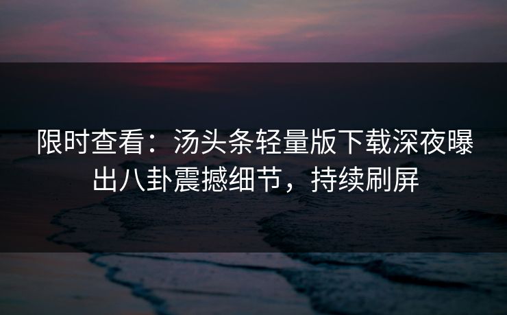 限时查看：汤头条轻量版下载深夜曝出八卦震撼细节，持续刷屏