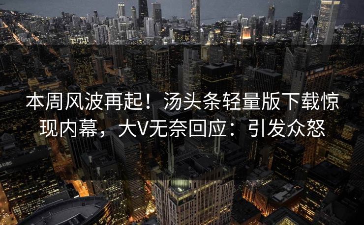 本周风波再起！汤头条轻量版下载惊现内幕，大V无奈回应：引发众怒